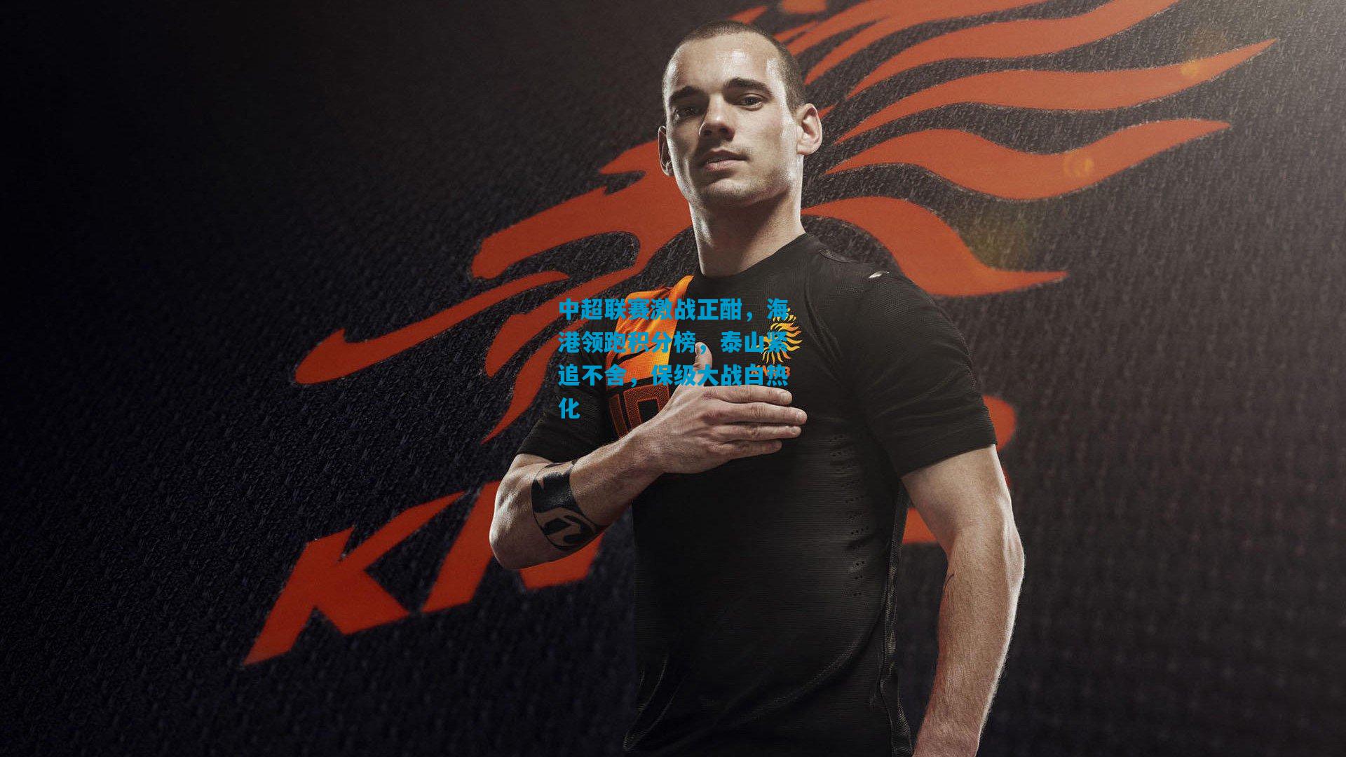 中超联赛激战正酣，海港领跑积分榜，泰山紧追不舍，保级大战白热化