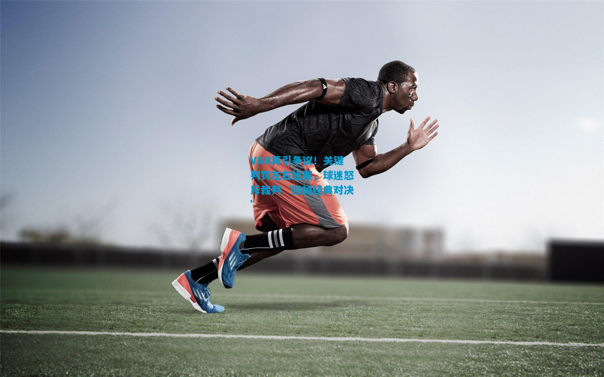 VAR再引争议！关键判罚左右比赛，球迷怒斥裁判‘毁掉经典对决’