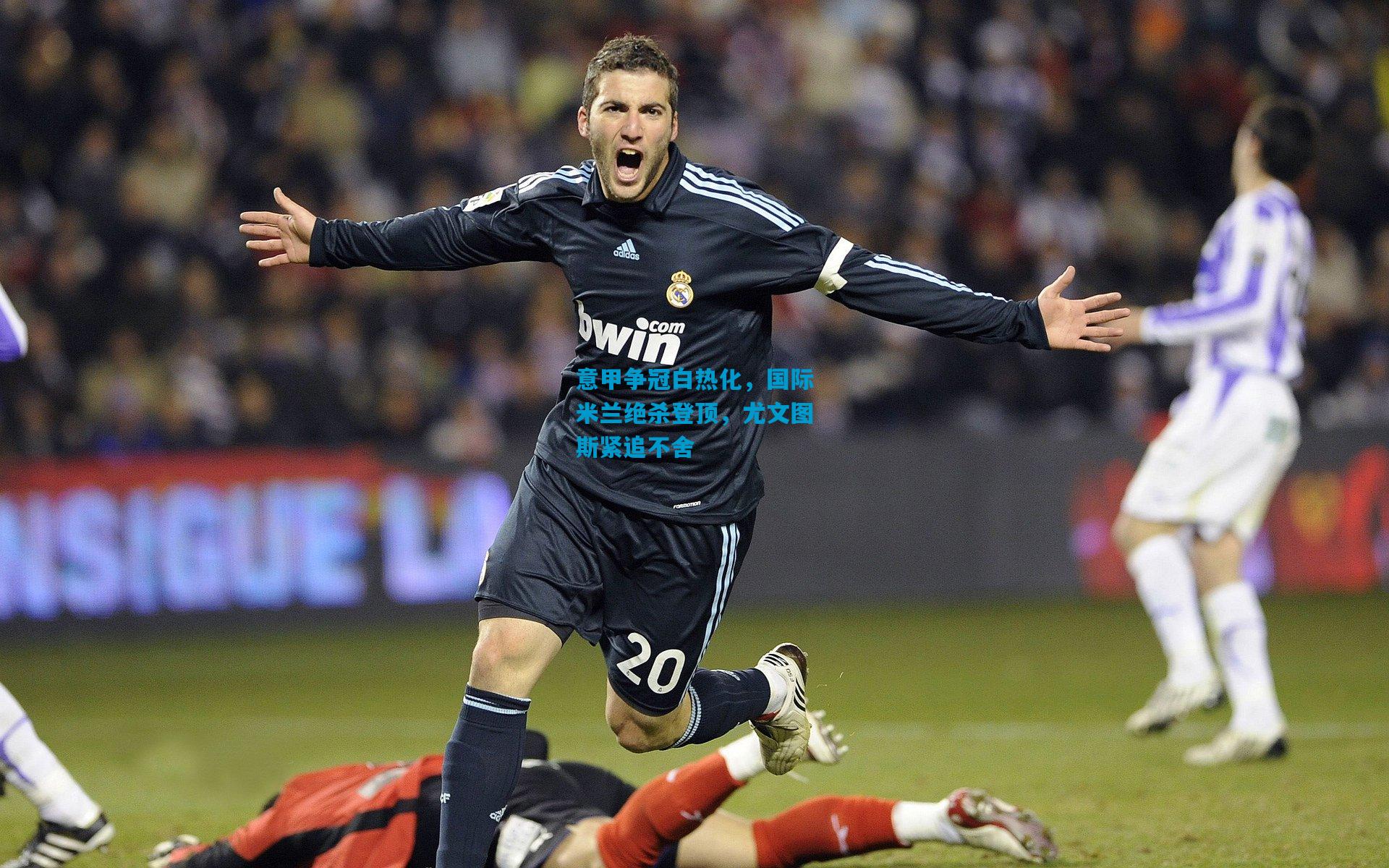 意甲争冠白热化，国际米兰绝杀登顶，尤文图斯紧追不舍